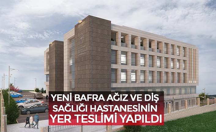 YENİ BAFRA AĞIZ VE DİŞ SAĞLIĞI HASTANESİNİN YER TESLİMİ YAPILDI