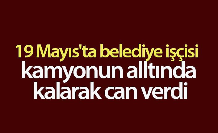 19 Mayıs'ta belediye işçisi kamyonun alltında kalarak can verdi