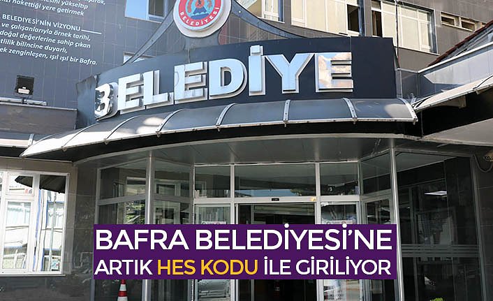 BAFRA BELEDİYESİ’NE ARTIK HES KODU İLE GİRİLİYOR