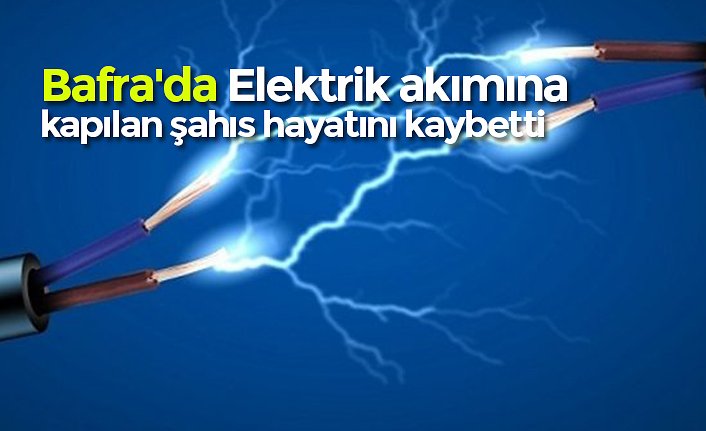 Bafra'da Elektrik akımına kapılan şahıs hayatını kaybetti