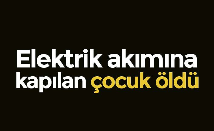 Elektrik akımına kapılan çocuk öldü