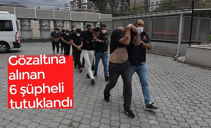 Gözaltına alınan 6 şüpheli tutuklandı