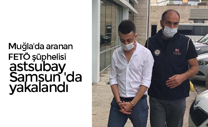 Muğla'da aranan FETÖ şüphelisi astsubay Samsun'da yakalandı