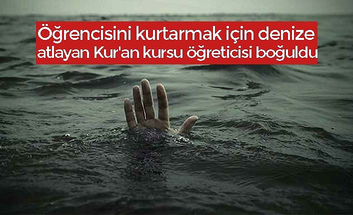 Öğrencisini kurtarmak için denize atlayan Kur'an kursu öğreticisi boğuldu