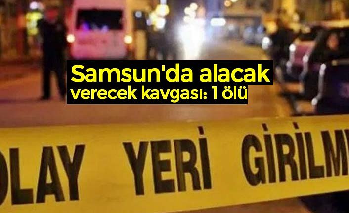 Samsun'da alacak verecek kavgası: 1 ölü