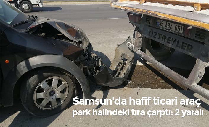 Samsun'da hafif ticari araç park halindeki tıra çarptı: 2 yaralı
