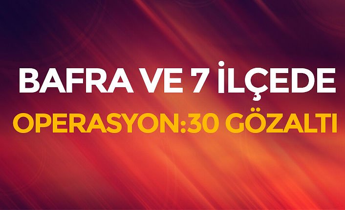 BAFRA VE 7 İLÇEDE OPERASYON:30 GÖZALTI
