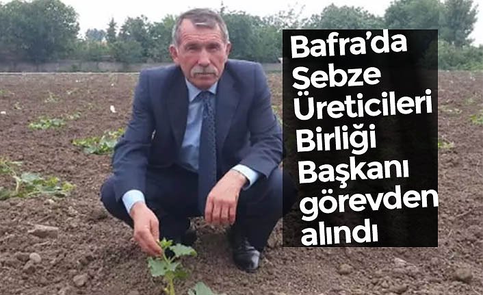 Bafra’da Sebze Üreticileri Birliği Başkanı görevden alındı