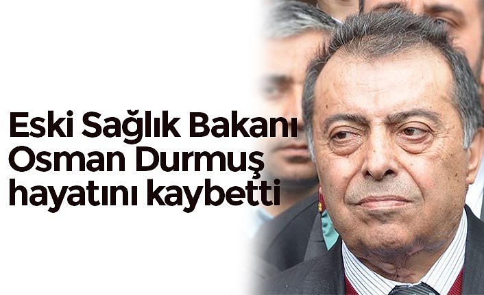 Eski Sağlık Bakanı Osman Durmuş hayatını kaybetti