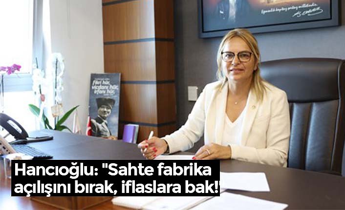 Hancıoğlu: "Sahte fabrika açılışını bırak, iflaslara bak!"