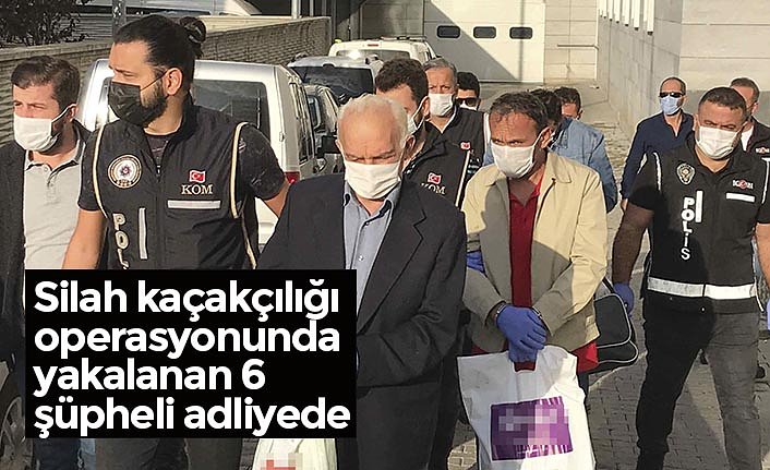 Silah kaçakçılığı operasyonunda yakalanan 6 şüpheli adliyede