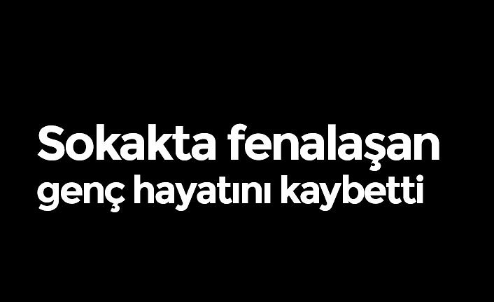Sokakta fenalaşan genç hayatını kaybetti