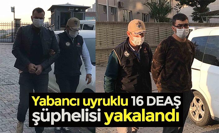 Yabancı uyruklu 16 DEAŞ şüphelisi yakalandı