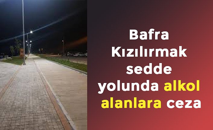 Bafra Kızılırmak sedde yolunda alkol alanlara ceza