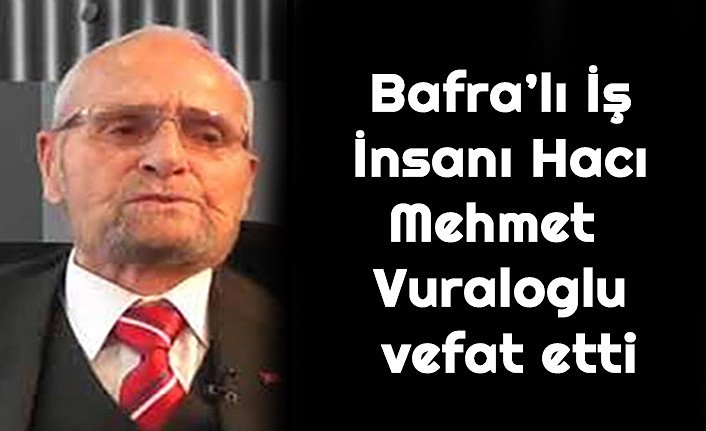 Bafra’lı İş İnsanı Hacı Mehmet Vuraloglu vefat etti