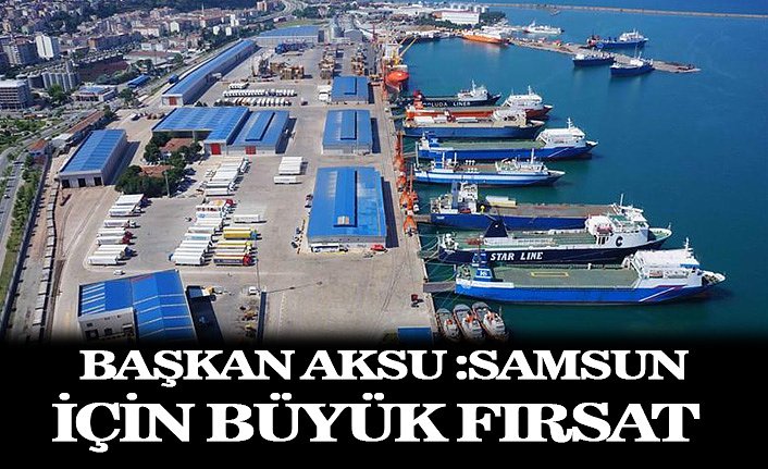 BAŞKAN AKSU :SAMSUN İÇİN BÜYÜK FIRSAT 