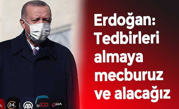 Erdoğan: Tedbirleri almaya mecburuz ve alacağız
