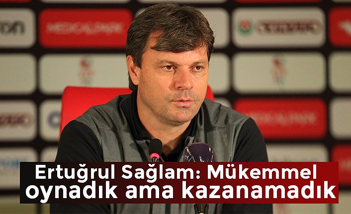 Ertuğrul Sağlam: Mükemmel oynadık ama kazanamadık