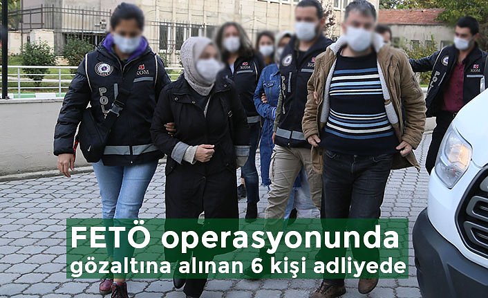 FETÖ operasyonunda gözaltına alınan 6 kişi adliyede