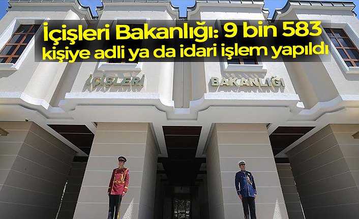 İçişleri Bakanlığı: 9 bin 583 kişiye adli ya da idari işlem yapıldı