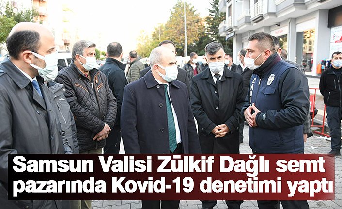 Samsun Valisi Zülkif Dağlı semt pazarında Kovid-19 denetimi yaptı