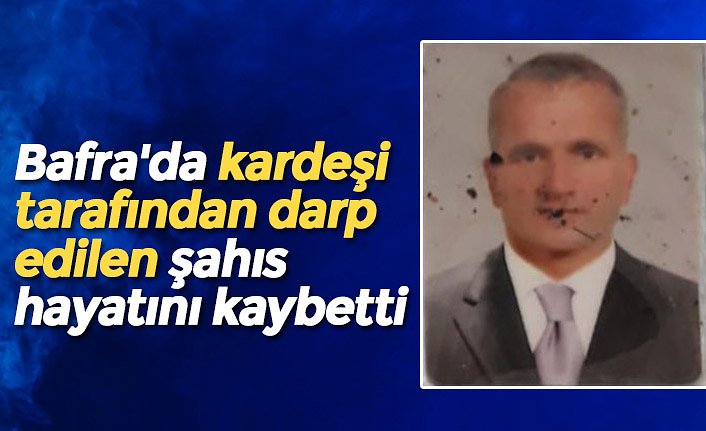 Bafra'da kardeşi tarafından darp edilen şahıs hayatını kaybetti