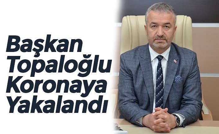 Başkan Topaloğlu Koronaya Yakalandı