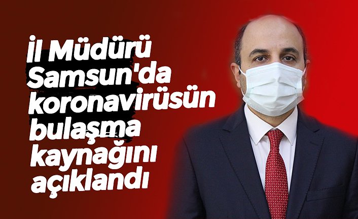 İl Müdürü Samsun'da koronavirüsün bulaşma kaynağını açıklandı
