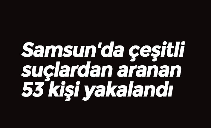 Samsun'da çeşitli suçlardan aranan 53 kişi yakalandı