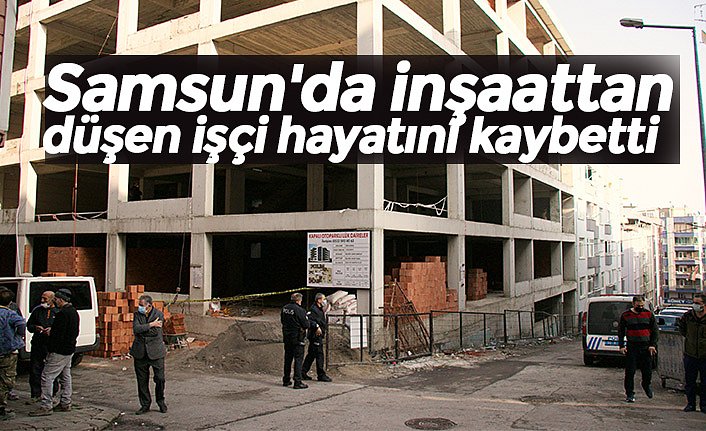 Samsun'da inşaattan düşen işçi hayatını kaybetti