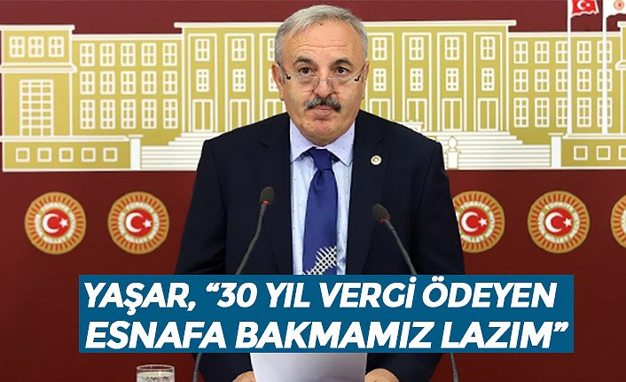 YAŞAR, “30 YIL VERGİ ÖDEYEN ESNAFA BAKMAMIZ LAZIM”