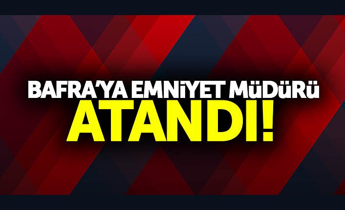 Bafra’ya yeni Emniyet Müdürü atandı