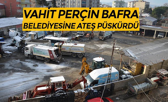 VAHİT PERÇİN BAFRA BELEDİYESİNE ATEŞ PÜSKÜRDÜ