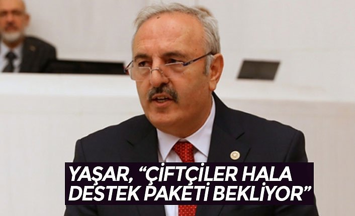 YAŞAR, “ÇİFTÇİLER HALA DESTEK PAKETİ BEKLİYOR”