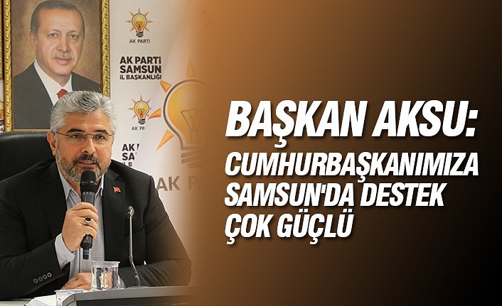 BAŞKAN AKSU: CUMHURBAŞKANIMIZA SAMSUN'DA DESTEK ÇOK GÜÇLÜ 
