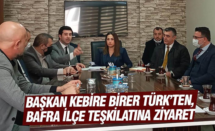 BAŞKAN KEBİRE BİRER TÜRK’TEN, BAFRA İLÇE TEŞKİLATINA ZİYARET