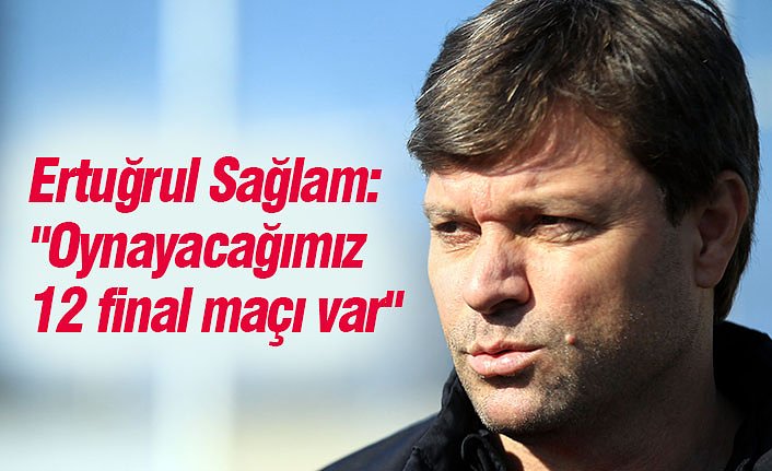 Ertuğrul Sağlam: "Oynayacağımız 12 final maçı var"