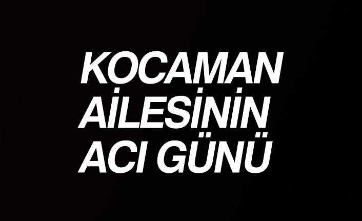 KOCAMAN AİLESİNİN ACI GÜNÜ