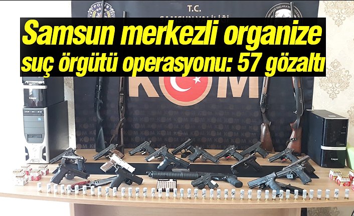 Samsun merkezli organize suç örgütü operasyonu: 57 gözaltı