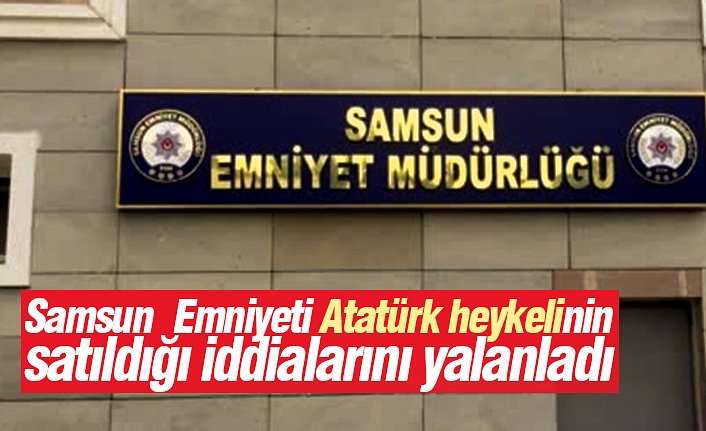 Samsun Emniyeti, Atatürk heykelinin satıldığı iddialarını yalanladı