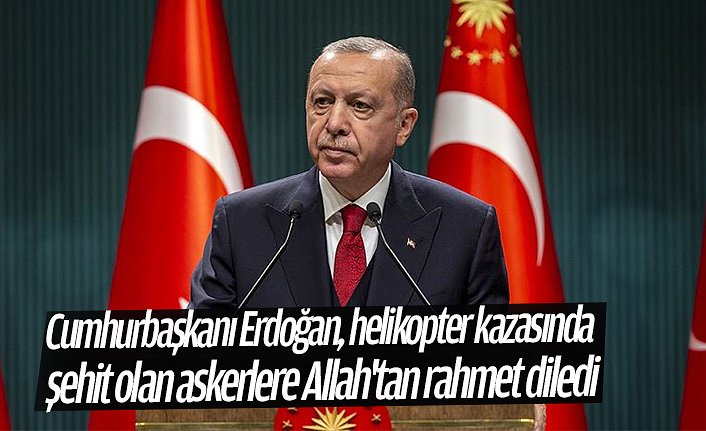 Cumhurbaşkanı Erdoğan, helikopter kazasında şehit olan askerlere Allah'tan rahmet diledi