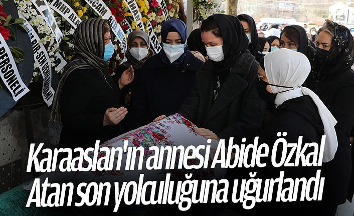Karaaslan'ın annesi Abide Özkal Atan son yolculuğuna uğurlandı