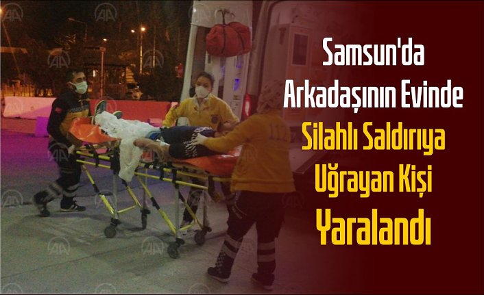 Samsun'da arkadaşının evinde silahlı saldırıya uğrayan kişi yaralandı