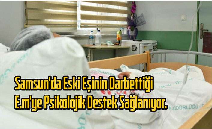 Samsun'da eski eşinin darbettiği E.M'ye psikolojik destek sağlanıyor