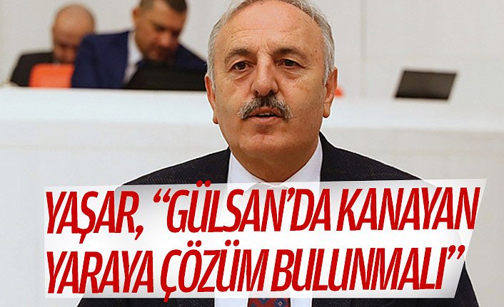 YAŞAR, “GÜLSAN’DA KANAYAN YARAYA ÇÖZÜM BULUNMALI”