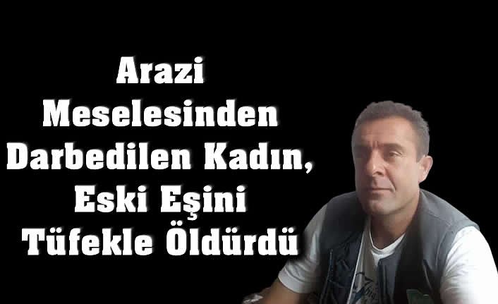 Arazi Meselesinden Darbedilen Kadın, Eski Eşini Tüfekle Öldürdü
