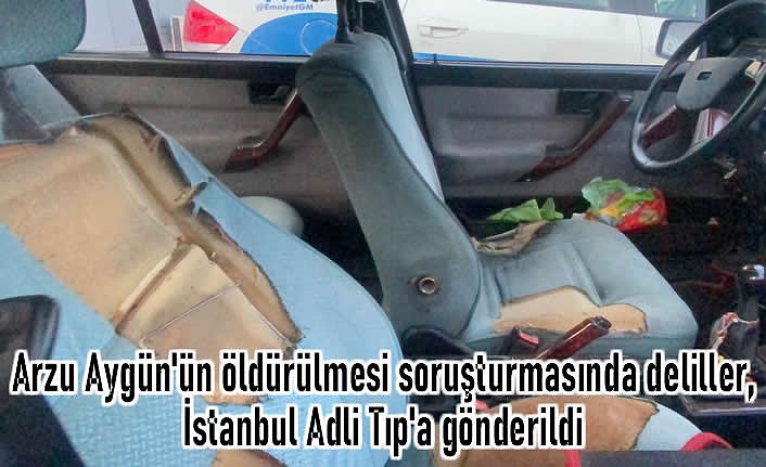 Arzu Aygün'ün öldürülmesi soruşturmasında deliller, İstanbul Adli Tıp'a gönderildi