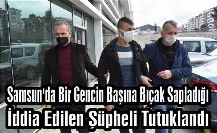 SAMSUN'DA BİR GENCİN BAŞINA BIÇAK SAPLADIĞI İDDİA EDİLEN ŞÜPHELİ TUTUKLANDI
