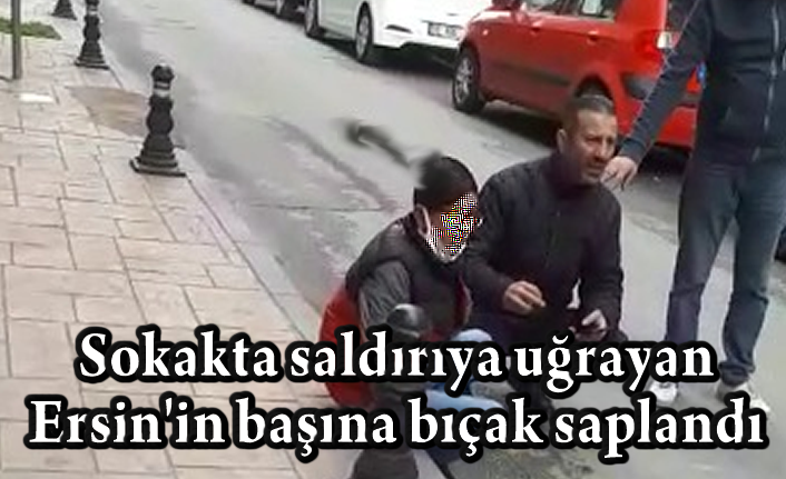 Sokakta saldırıya uğrayan Ersin'in başına bıçak saplandı
