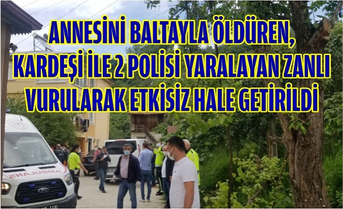 ANNESİNİ BALTAYLA ÖLDÜREN, KARDEŞİ İLE 2 POLİSİ YARALAYAN ZANLI VURULARAK ETKİSİZ HALE GETİRİLDİ